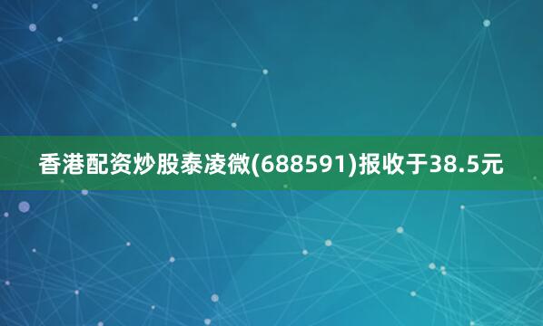 香港配资炒股泰凌微(688591)报收于38.5元