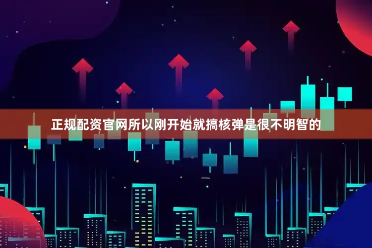 正规配资官网所以刚开始就搞核弹是很不明智的