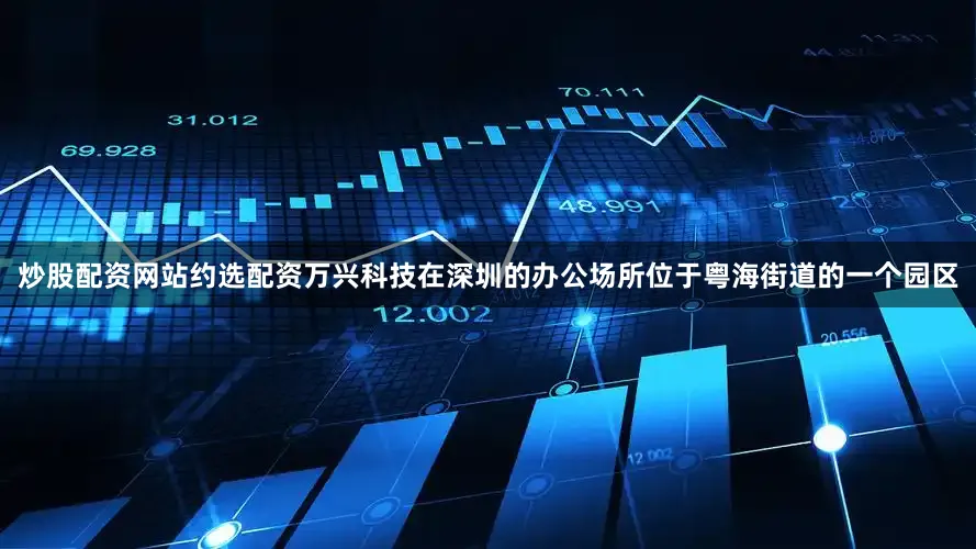 炒股配资网站约选配资万兴科技在深圳的办公场所位于粤海街道的一个园区