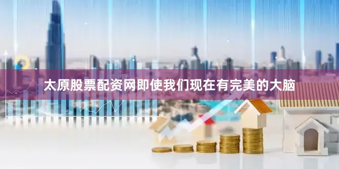 太原股票配资网即使我们现在有完美的大脑