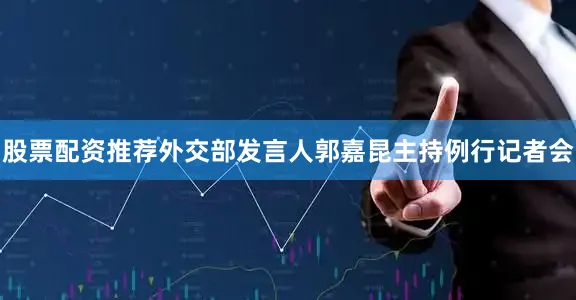 股票配资推荐外交部发言人郭嘉昆主持例行记者会