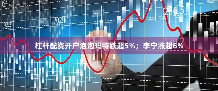 杠杆配资开户泡泡玛特跌超5%；李宁涨超6%