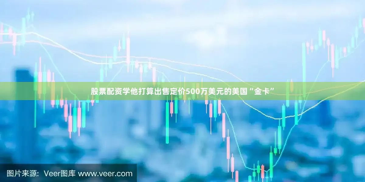 股票配资学他打算出售定价500万美元的美国“金卡”