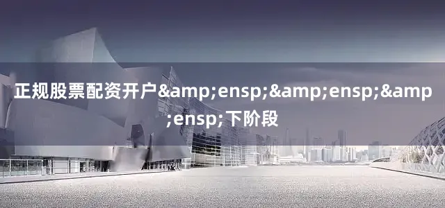 正规股票配资开户&ensp;&ensp;&ensp;下阶段