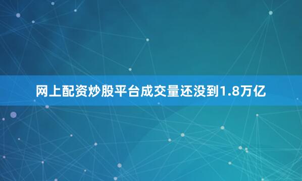 网上配资炒股平台成交量还没到1.8万亿