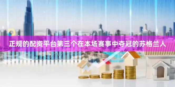 正规的配资平台第三个在本场赛事中夺冠的苏格兰人