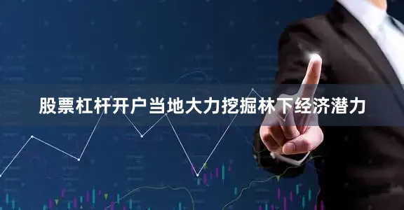 股票杠杆开户当地大力挖掘林下经济潜力