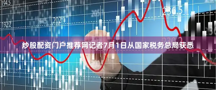 炒股配资门户推荐网记者7月1日从国家税务总局获悉