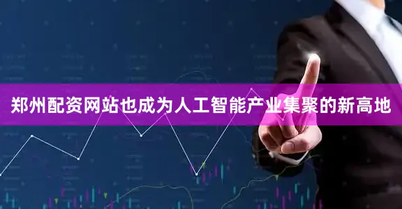 郑州配资网站也成为人工智能产业集聚的新高地