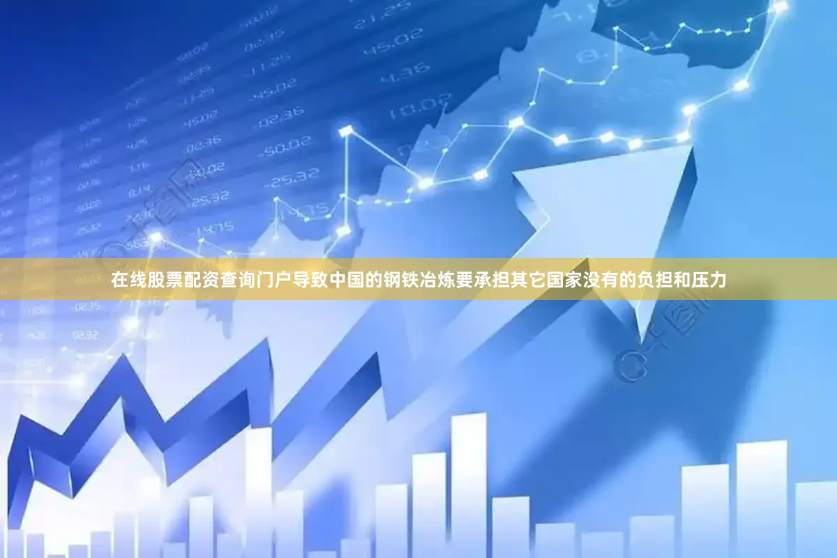在线股票配资查询门户导致中国的钢铁冶炼要承担其它国家没有的负担和压力