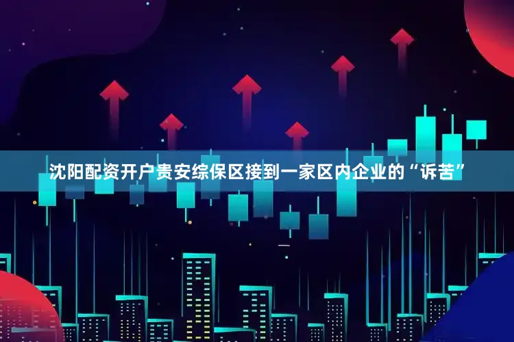 沈阳配资开户贵安综保区接到一家区内企业的“诉苦”