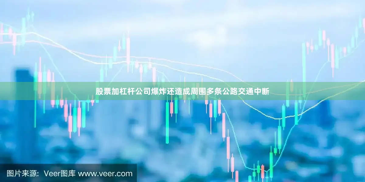 股票加杠杆公司爆炸还造成周围多条公路交通中断