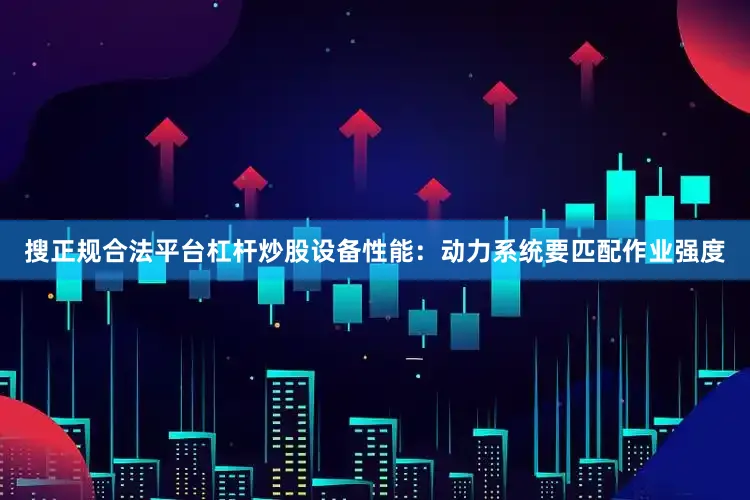 搜正规合法平台杠杆炒股设备性能：动力系统要匹配作业强度