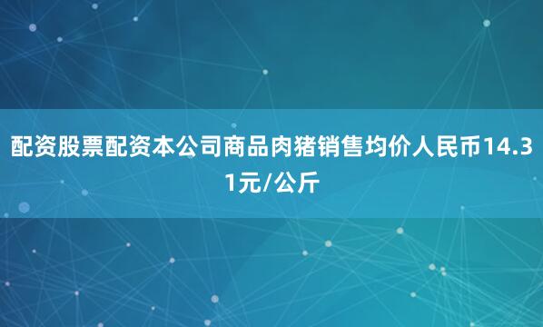 配资股票配资本公司商品肉猪销售均价人民币14.31元/公斤