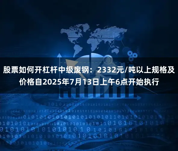 股票如何开杠杆中级废钢：2332元/吨以上规格及价格自2025年7月13日上午6点开始执行