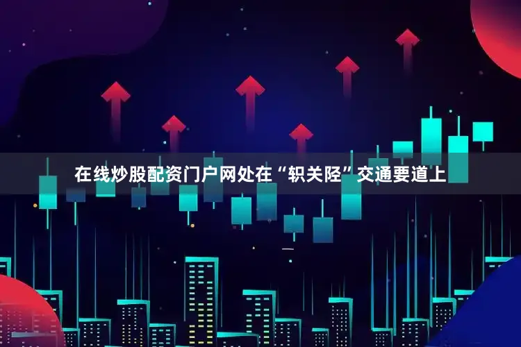 在线炒股配资门户网处在“轵关陉”交通要道上