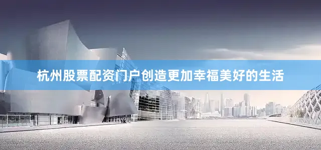 杭州股票配资门户创造更加幸福美好的生活