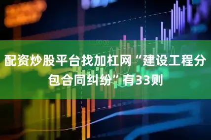 配资炒股平台找加杠网“建设工程分包合同纠纷”有33则