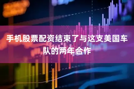 手机股票配资结束了与这支美国车队的两年合作