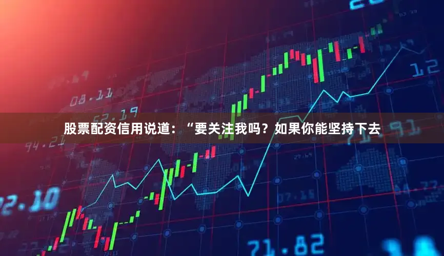 股票配资信用说道：“要关注我吗？如果你能坚持下去