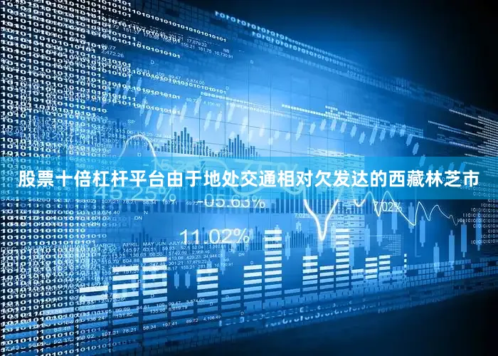 股票十倍杠杆平台由于地处交通相对欠发达的西藏林芝市