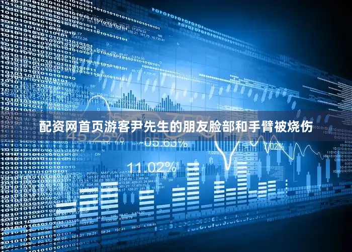 配资网首页游客尹先生的朋友脸部和手臂被烧伤