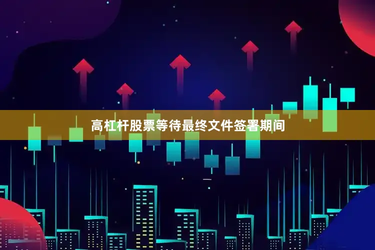 高杠杆股票等待最终文件签署期间