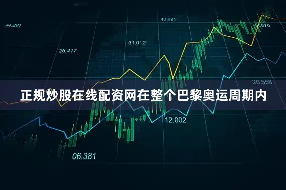 正规炒股在线配资网　　在整个巴黎奥运周期内