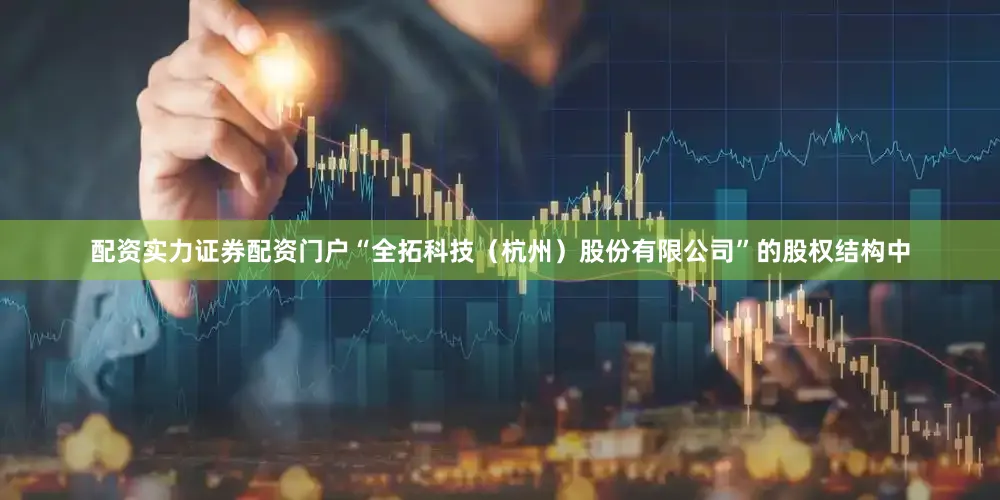 配资实力证券配资门户“全拓科技（杭州）股份有限公司”的股权结构中