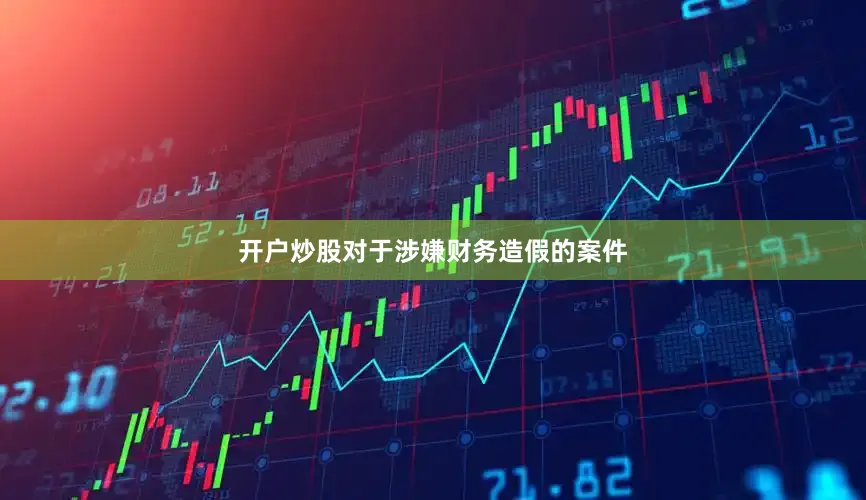 开户炒股对于涉嫌财务造假的案件
