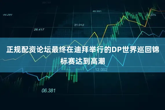 正规配资论坛最终在迪拜举行的DP世界巡回锦标赛达到高潮