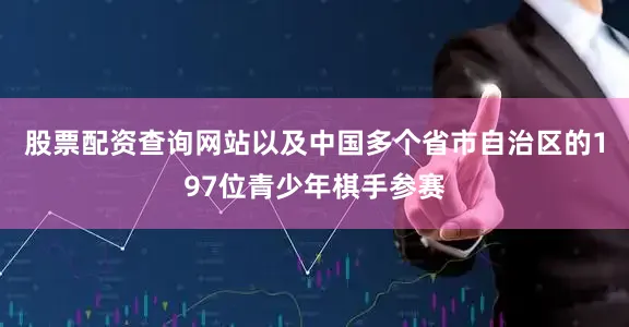 股票配资查询网站以及中国多个省市自治区的197位青少年棋手参赛