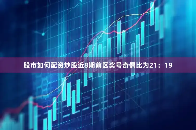 股市如何配资炒股近8期前区奖号奇偶比为21：19
