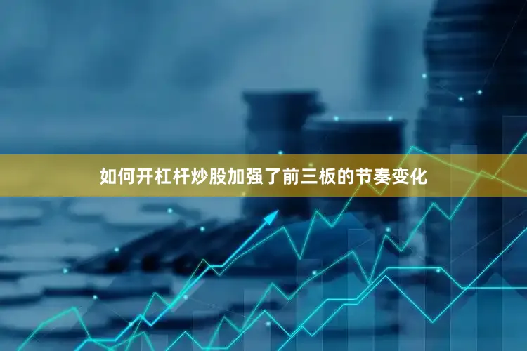如何开杠杆炒股加强了前三板的节奏变化