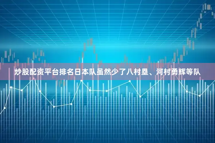 炒股配资平台排名日本队虽然少了八村塁、河村勇辉等队