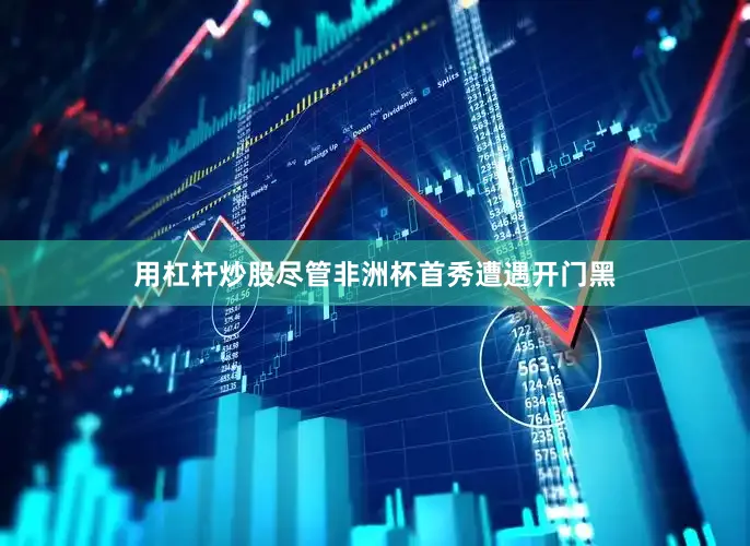 用杠杆炒股尽管非洲杯首秀遭遇开门黑