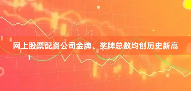 网上股票配资公司金牌、奖牌总数均创历史新高