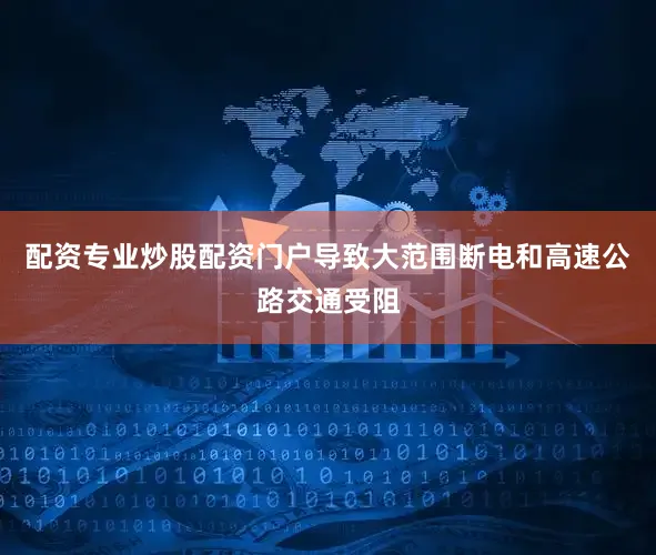 配资专业炒股配资门户导致大范围断电和高速公路交通受阻