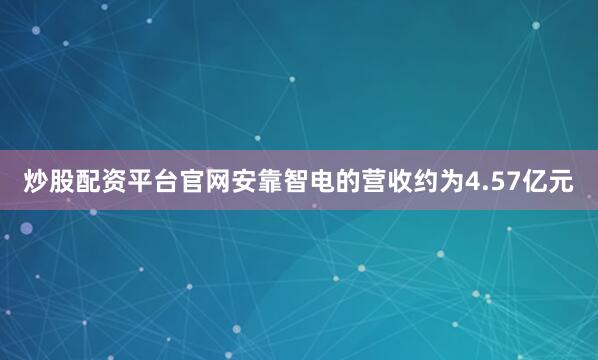 炒股配资平台官网安靠智电的营收约为4.57亿元