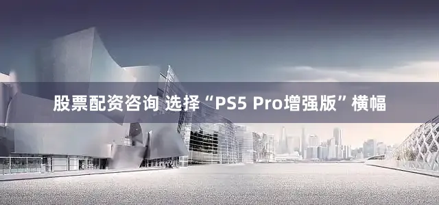 股票配资咨询 选择“PS5 Pro增强版”横幅