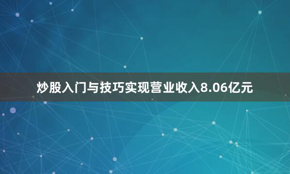 炒股入门与技巧实现营业收入8.06亿元