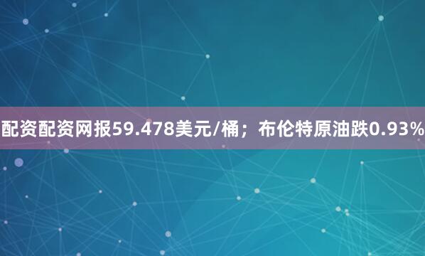 配资配资网报59.478美元/桶；布伦特原油跌0.93%