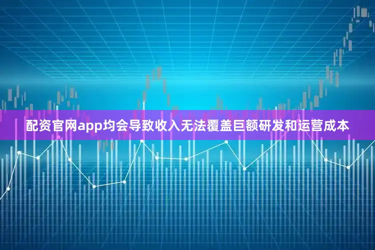 配资官网app均会导致收入无法覆盖巨额研发和运营成本