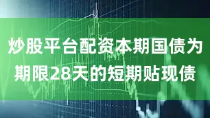 炒股平台配资本期国债为期限28天的短期贴现债