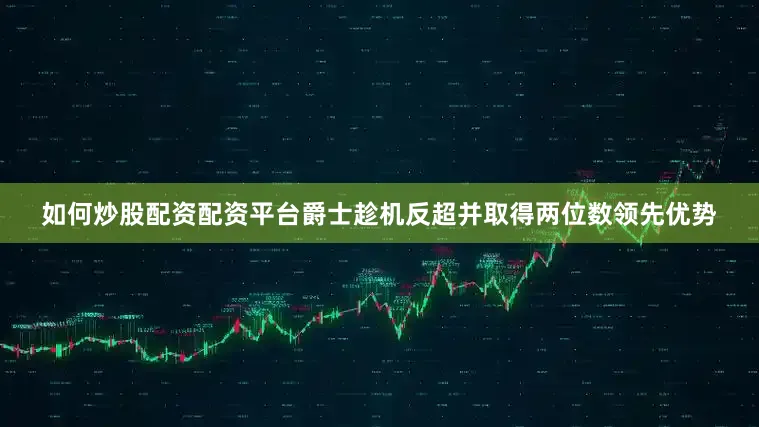 如何炒股配资配资平台爵士趁机反超并取得两位数领先优势