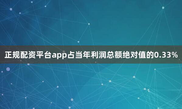正规配资平台app占当年利润总额绝对值的0.33%