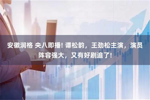 安徽润格 央八即播! 谭松韵，王劲松主演，演员阵容强大，又有好剧追了!