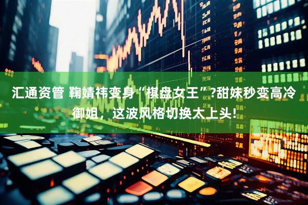汇通资管 鞠婧祎变身“棋盘女王”?甜妹秒变高冷御姐，这波风格切换太上头!