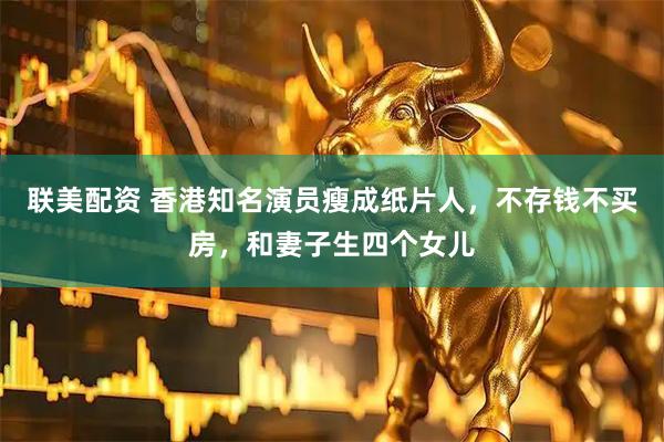 联美配资 香港知名演员瘦成纸片人，不存钱不买房，和妻子生四个女儿