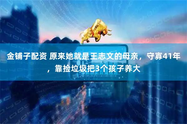 金铺子配资 原来她就是王志文的母亲，守寡41年，靠捡垃圾把3个孩子养大